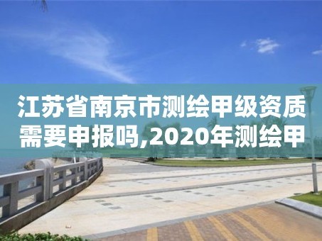江苏省南京市测绘甲级资质需要申报吗,2020年测绘甲级资质条件