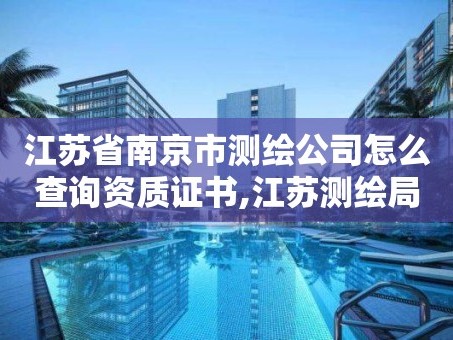 江苏省南京市测绘公司怎么查询资质证书,江苏测绘局证书查询。