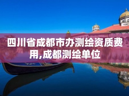 四川省成都市办测绘资质费用,成都测绘单位