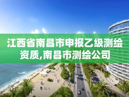 江西省南昌市申报乙级测绘资质,南昌市测绘公司