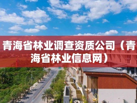 青海省林业调查资质公司（青海省林业信息网）