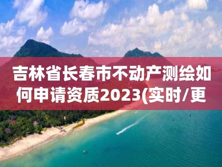 吉林省长春市不动产测绘如何申请资质2023(实时/更新中)