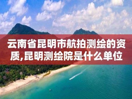 云南省昆明市航拍测绘的资质,昆明测绘院是什么单位