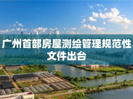 广州首部房屋测绘管理规范性文件出台