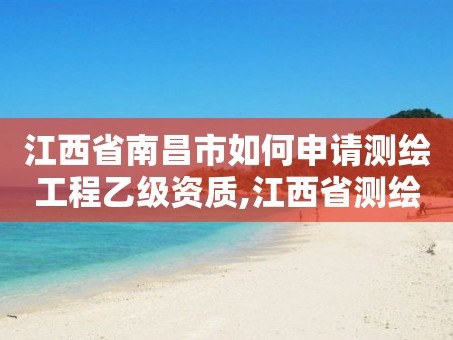 江西省南昌市如何申请测绘工程乙级资质,江西省测绘资质单位公示名单。