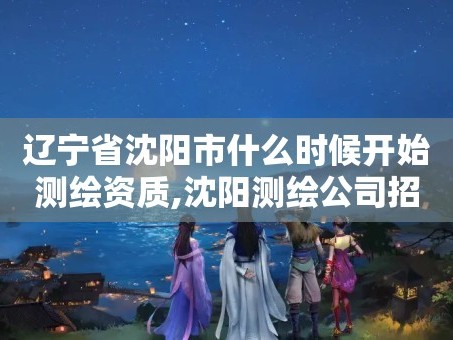 辽宁省沈阳市什么时候开始测绘资质,沈阳测绘公司招聘信息最新招聘