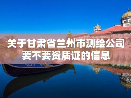 关于甘肃省兰州市测绘公司要不要资质证的信息