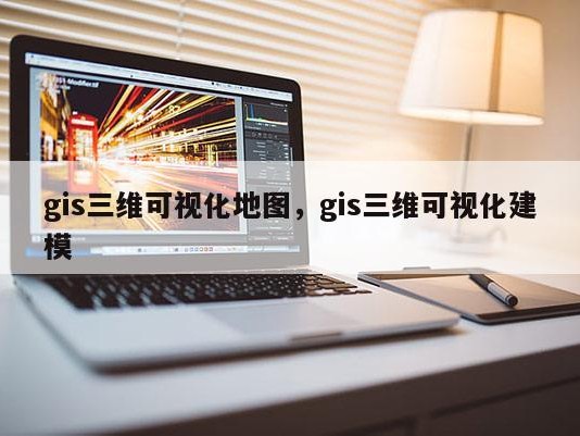 gis三维可视化地图，gis三维可视化建模