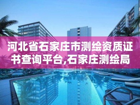 河北省石家庄市测绘资质证书查询平台,石家庄测绘局属于哪个区。