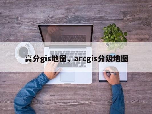 高分gis地图，arcgis分级地图