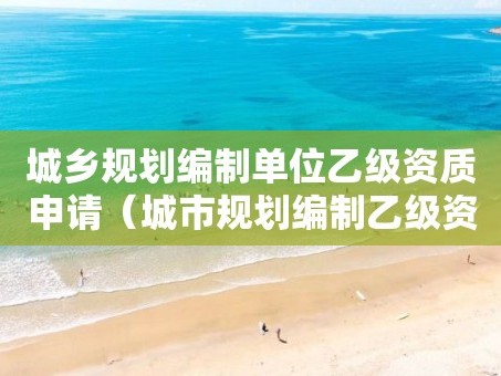 城乡规划编制单位乙级资质申请（城市规划编制乙级资质）