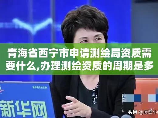 青海省西宁市申请测绘局资质需要什么,办理测绘资质的周期是多久。
