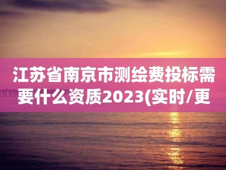 江苏省南京市测绘费投标需要什么资质2023(实时/更新中)
