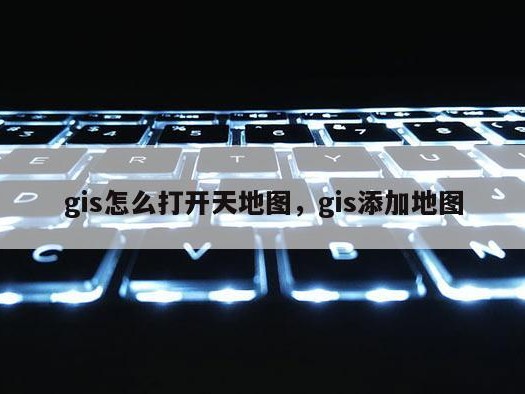 gis怎么打开天地图，gis添加地图