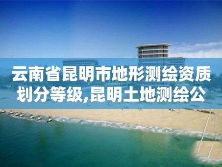 云南省昆明市地形测绘资质划分等级,昆明土地测绘公司。