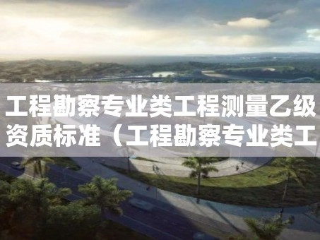 工程勘察专业类工程测量乙级资质标准（工程勘察专业类工程测量乙级资质标准有哪些）