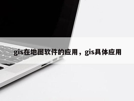 gis在地图软件的应用，gis具体应用