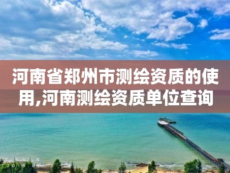河南省郑州市测绘资质的使用,河南测绘资质单位查询