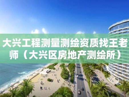 大兴工程测量测绘资质找王老师（大兴区房地产测绘所）