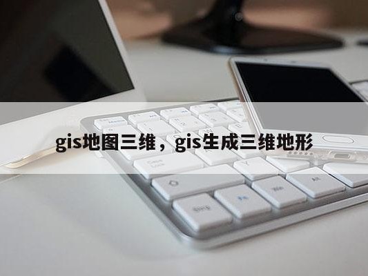 gis地图三维，gis生成三维地形