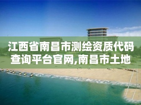 江西省南昌市测绘资质代码查询平台官网,南昌市土地测绘工程公司。