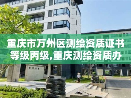 重庆市万州区测绘资质证书等级丙级,重庆测绘资质办理。