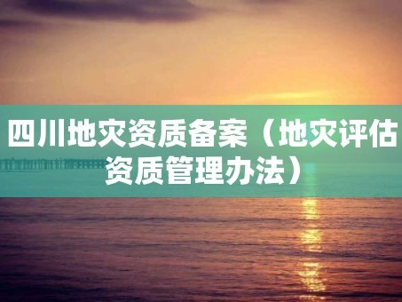 四川地灾资质备案（地灾评估资质管理办法）