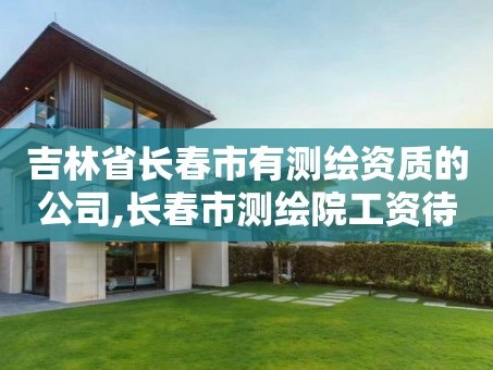 吉林省长春市有测绘资质的公司,长春市测绘院工资待遇