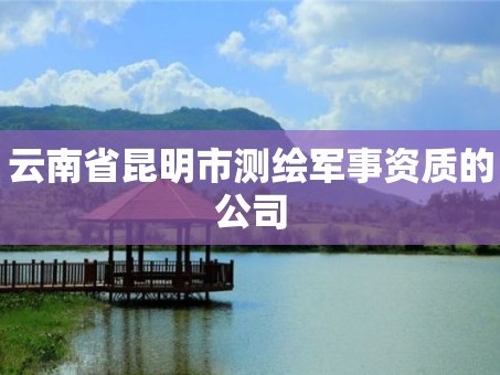 云南省昆明市测绘军事资质的公司
