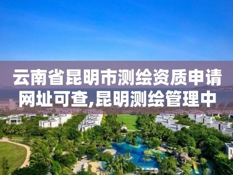 云南省昆明市测绘资质申请网址可查,昆明测绘管理中心