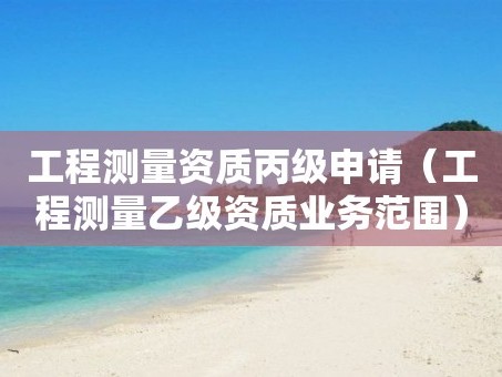 工程测量资质丙级申请（工程测量乙级资质业务范围）