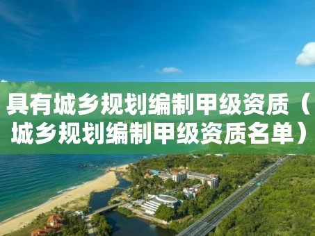 具有城乡规划编制甲级资质（城乡规划编制甲级资质名单）