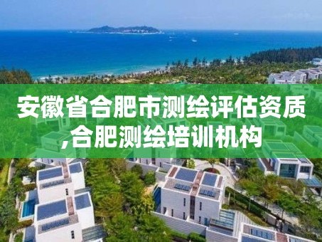 安徽省合肥市测绘评估资质,合肥测绘培训机构