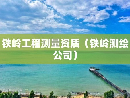 铁岭工程测量资质（铁岭测绘公司）