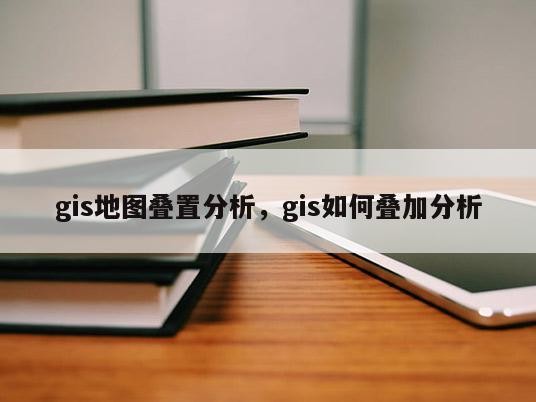 gis地图叠置分析，gis如何叠加分析