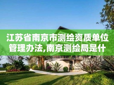 江苏省南京市测绘资质单位管理办法,南京测绘局是什么样的单位。