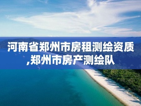 河南省郑州市房租测绘资质,郑州市房产测绘队