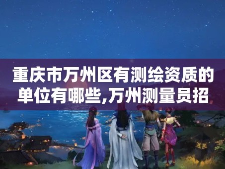 重庆市万州区有测绘资质的单位有哪些,万州测量员招聘。