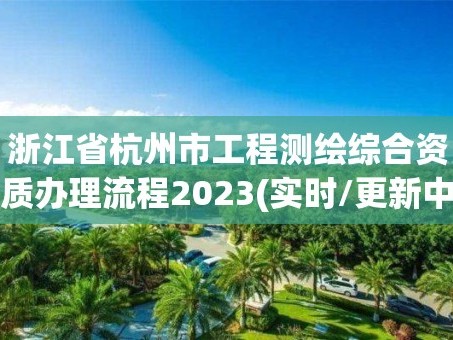 浙江省杭州市工程测绘综合资质办理流程2023(实时/更新中)