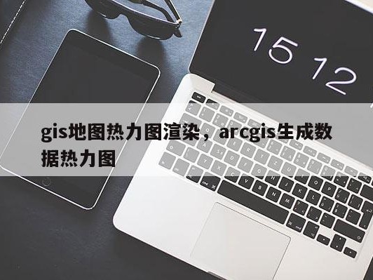 gis地图热力图渲染，arcgis生成数据热力图