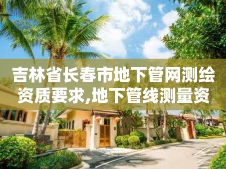 吉林省长春市地下管网测绘资质要求,地下管线测量资质要求。