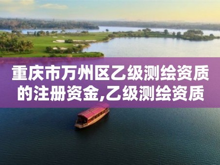 重庆市万州区乙级测绘资质的注册资金,乙级测绘资质注册资金是多少。