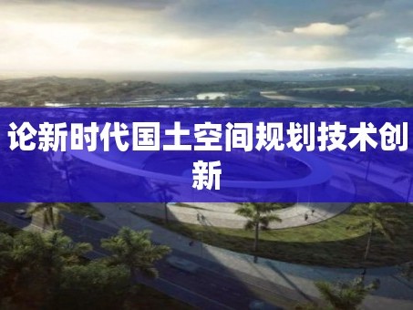 论新时代国土空间规划技术创新