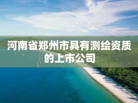 河南省郑州市具有测绘资质的上市公司