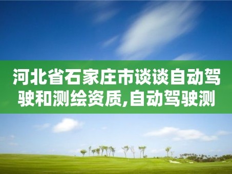 河北省石家庄市谈谈自动驾驶和测绘资质,自动驾驶测试公司。