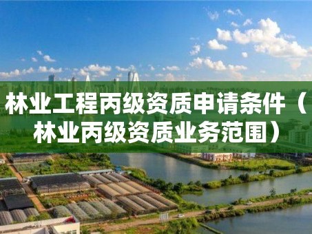 林业工程丙级资质申请条件（林业丙级资质业务范围）