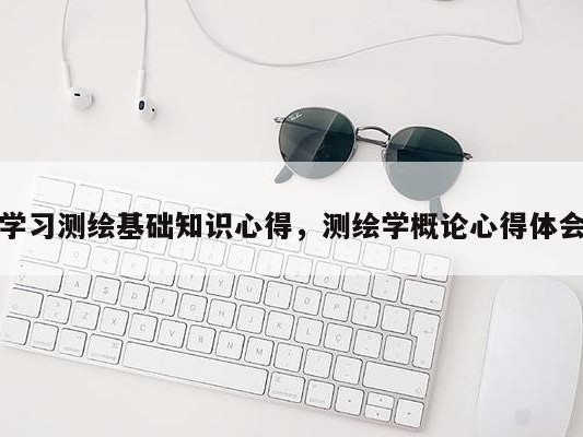 学习测绘基础知识心得，测绘学概论心得体会