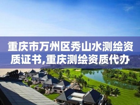 重庆市万州区秀山水测绘资质证书,重庆测绘资质代办。