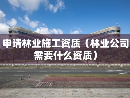 申请林业施工资质（林业公司需要什么资质）