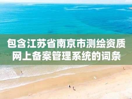 包含江苏省南京市测绘资质网上备案管理系统的词条